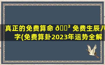 真正的免费算命 🐳 免费生辰八字(免费算卦2023年运势全解)